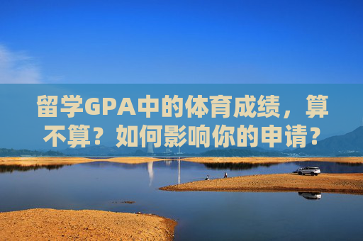 留学GPA中的体育成绩,算不算?如何影响你的申请?留学GPA中的体育成绩,算不算?如何影响申请? 留学GPA中的体育成绩,算不算?如何影响你的申请?留学GPA中的体育成绩,算不算?如何影响申请?