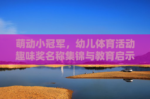 萌动小冠军,幼儿体育活动趣味奖名称集锦与教育启示,萌动小冠军,幼儿体育趣味奖名称集锦与教育启示 萌动小冠军,幼儿体育活动趣味奖名称集锦与教育启示,萌动小冠军,幼儿体育趣味奖名称集锦与教育启示