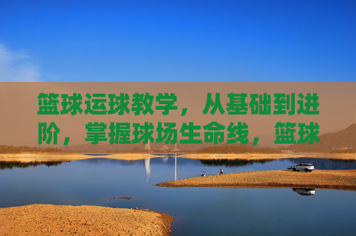 篮球运球教学,从基础到进阶,掌握球场生命线,篮球运球教学,从基础到进阶,掌握球场生命线 篮球运球教学,从基础到进阶,掌握球场生命线,篮球运球教学,从基础到进阶,掌握球场生命线