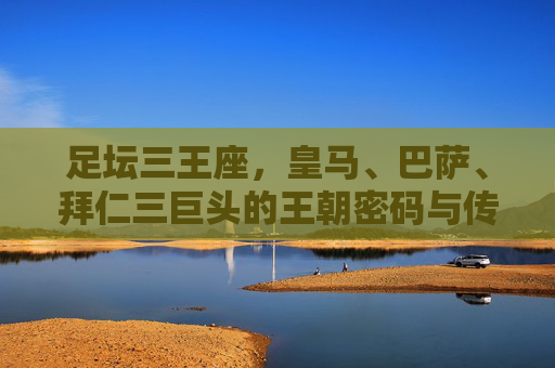 足坛三王座,皇马、巴萨、拜仁三巨头的王朝密码与传奇回响,足坛三王座,皇马巴萨拜仁的王朝密码与传奇 足坛三王座,皇马、巴萨、拜仁三巨头的王朝密码与传奇回响,足坛三王座,皇马巴萨拜仁的王朝密码与传奇