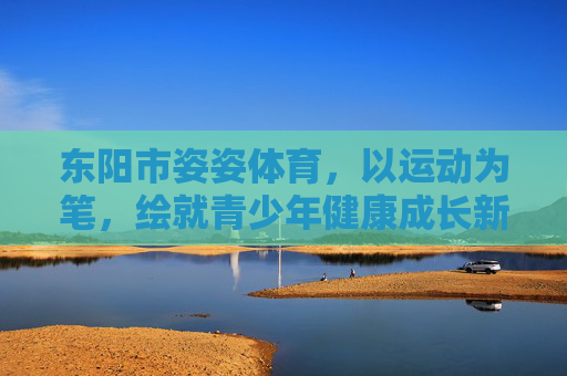 东阳市姿姿体育,以运动为笔,绘就青少年健康成长新画卷,东阳市姿姿体育,以运动为笔,绘青少年成长新画卷 东阳市姿姿体育,以运动为笔,绘就青少年健康成长新画卷,东阳市姿姿体育,以运动为笔,绘青少年成长新画卷