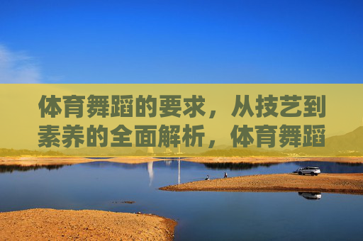 体育舞蹈的要求,从技艺到素养的全面解析,体育舞蹈,技艺与素养的全面解析 体育舞蹈的要求,从技艺到素养的全面解析,体育舞蹈,技艺与素养的全面解析