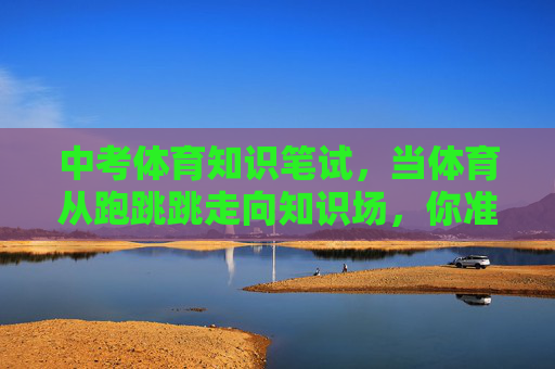 中考体育知识笔试,当体育从跑跳跳走向知识场,你准备好了吗?中考体育知识笔试,从跑跳跳到知识场,你准备好了吗? 中考体育知识笔试,当体育从跑跳跳走向知识场,你准备好了吗?中考体育知识笔试,从跑跳跳到知识场,你准备好了吗?