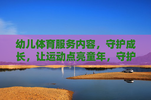 幼儿体育服务内容,守护成长,让运动点亮童年,守护成长,运动点亮幼儿童年 幼儿体育服务内容,守护成长,让运动点亮童年,守护成长,运动点亮幼儿童年