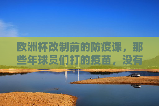 欧洲杯改制前的防疫课,那些年球员们打的疫苗,没有定制款只有必需品,欧洲杯改制前,球员防疫课,疫苗无定制只有必需品 欧洲杯改制前的防疫课,那些年球员们打的疫苗,没有定制款只有必需品,欧洲杯改制前,球员防疫课,疫苗无定制只有必需品