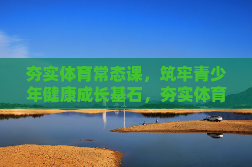 夯实体育常态课,筑牢青少年健康成长基石,夯实体育常态课,筑牢青少年健康成长基石 夯实体育常态课,筑牢青少年健康成长基石,夯实体育常态课,筑牢青少年健康成长基石