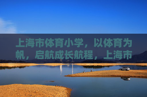 上海市体育小学,以体育为帆,启航成长航程,上海市体育小学,以体育为帆,启航成长航程 上海市体育小学,以体育为帆,启航成长航程,上海市体育小学,以体育为帆,启航成长航程