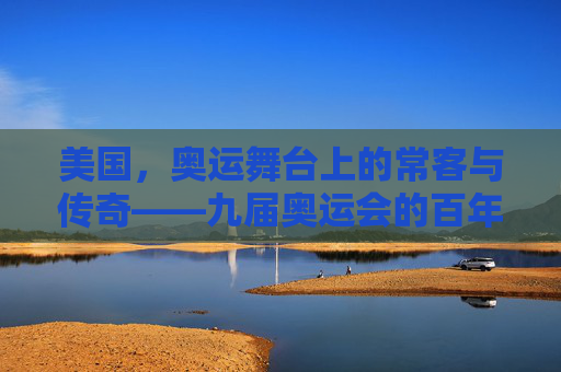 美国,奥运舞台上的常客与传奇——九届奥运会的百年回响,美国奥运百年传奇,九届舞台的常客与回响 美国,奥运舞台上的常客与传奇——九届奥运会的百年回响,美国奥运百年传奇,九届舞台的常客与回响