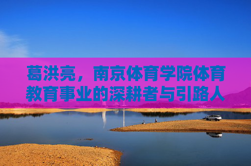 葛洪亮,南京体育学院体育教育事业的深耕者与引路人,葛洪亮,南京体育学院体育教育事业的深耕者与引路人 葛洪亮,南京体育学院体育教育事业的深耕者与引路人,葛洪亮,南京体育学院体育教育事业的深耕者与引路人