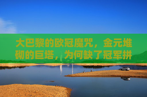 大巴黎的欧冠魔咒,金元堆砌的巨塔,为何缺了冠军拼图?大巴黎金元巨塔的欧冠魔咒,冠军拼图缺失之谜 大巴黎的欧冠魔咒,金元堆砌的巨塔,为何缺了冠军拼图?大巴黎金元巨塔的欧冠魔咒,冠军拼图缺失之谜