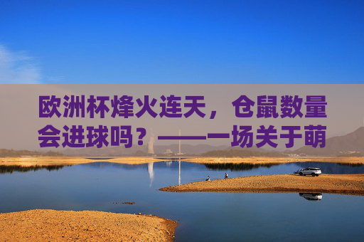 欧洲杯烽火连天,仓鼠数量会进球吗?——一场关于萌宠与赛事的趣味预测,欧洲杯烽火起,仓鼠能进球吗? 欧洲杯烽火连天,仓鼠数量会进球吗?——一场关于萌宠与赛事的趣味预测,欧洲杯烽火起,仓鼠能进球吗?