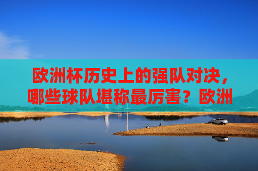 欧洲杯历史上的强队对决,哪些球队堪称最厉害?欧洲杯历史巅峰对决,最厉害强队 欧洲杯历史上的强队对决,哪些球队堪称最厉害?欧洲杯历史巅峰对决,最厉害强队