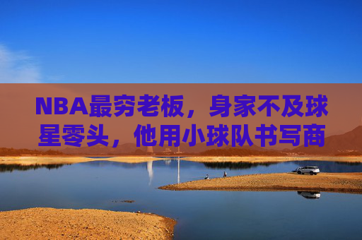 NBA最穷老板,身家不及球星零头,他用小球队书写商业与竞技的平衡术,NBA最穷老板,身家不及球星零头,小球队书写商业与竞技平衡术 NBA最穷老板,身家不及球星零头,他用小球队书写商业与竞技的平衡术,NBA最穷老板,身家不及球星零头,小球队书写商业与竞技平衡术