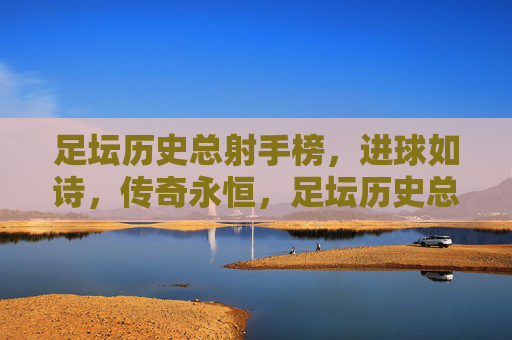 足坛历史总射手榜,进球如诗,传奇永恒,足坛历史总射手榜,诗韵进球,传奇永恒 足坛历史总射手榜,进球如诗,传奇永恒,足坛历史总射手榜,诗韵进球,传奇永恒