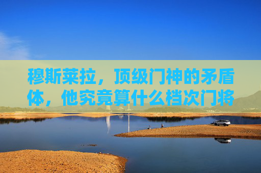 穆斯莱拉,顶级门神的矛盾体,他究竟算什么档次门将?穆斯莱拉,顶级门神的矛盾体,他究竟算何档次门将? 穆斯莱拉,顶级门神的矛盾体,他究竟算什么档次门将?穆斯莱拉,顶级门神的矛盾体,他究竟算何档次门将?