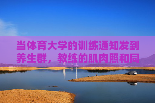 当体育大学的训练通知发到养生群,教练的肌肉照和同学的佛系回复,体育训练通知闯养生群,教练肌肉照VS同学佛系躺平 当体育大学的训练通知发到养生群,教练的肌肉照和同学的佛系回复,体育训练通知闯养生群,教练肌肉照VS同学佛系躺平
