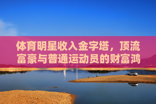 体育明星收入金字塔,顶流富豪与普通运动员的财富鸿沟,体育明星收入金字塔,顶流富豪与普通运动员的财富鸿沟 体育明星收入金字塔,顶流富豪与普通运动员的财富鸿沟,体育明星收入金字塔,顶流富豪与普通运动员的财富鸿沟