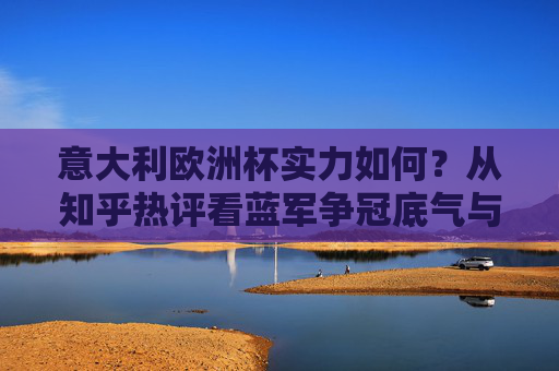 意大利欧洲杯实力如何？从知乎热评看蓝军争冠底气与隐忧，意大利欧洲杯实力评估，知乎热评解析蓝军争冠底气与隐忧