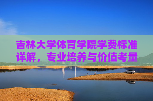 吉林大学体育学院学费标准详解，专业培养与价值考量，吉林大学体育学院学费标准详解，专业培养与价值考量