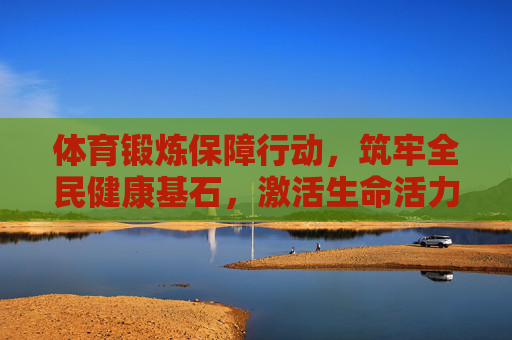 体育锻炼保障行动,筑牢全民健康基石,激活生命活力,体育锻炼保障行动,筑牢全民健康基石,激活生命活力 体育锻炼保障行动,筑牢全民健康基石,激活生命活力,体育锻炼保障行动,筑牢全民健康基石,激活生命活力