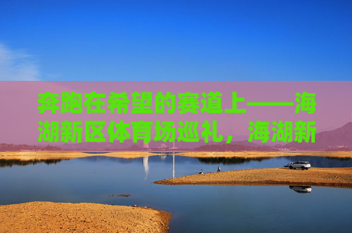 奔跑在希望的赛道上——海湖新区体育场巡礼,海湖新区体育场,希望的赛道巡礼 奔跑在希望的赛道上——海湖新区体育场巡礼,海湖新区体育场,希望的赛道巡礼
