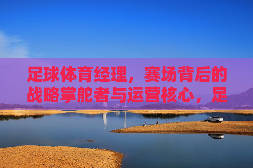 足球体育经理,赛场背后的战略掌舵者与运营核心,足球体育经理,赛场背后的战略掌舵者与运营核心 足球体育经理,赛场背后的战略掌舵者与运营核心,足球体育经理,赛场背后的战略掌舵者与运营核心