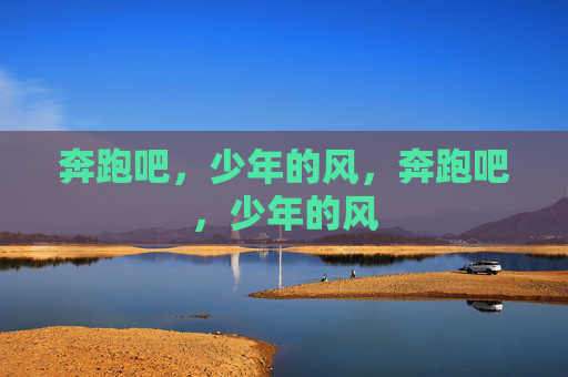 奔跑吧,少年的风,奔跑吧,少年的风 奔跑吧,少年的风,奔跑吧,少年的风