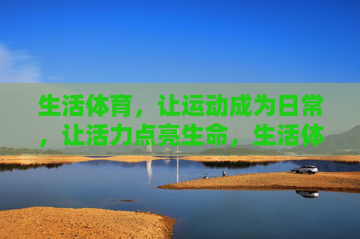 生活体育,让运动成为日常,让活力点亮生命,生活体育,日常运动点亮生命活力 生活体育,让运动成为日常,让活力点亮生命,生活体育,日常运动点亮生命活力