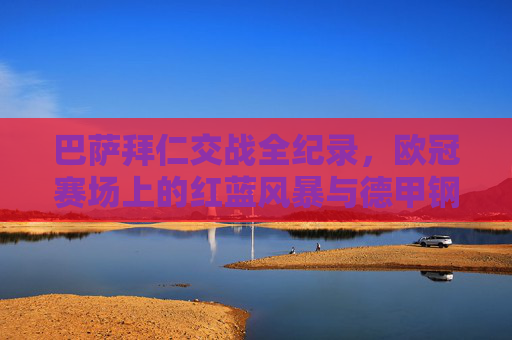 巴萨拜仁交战全纪录,欧冠赛场上的红蓝风暴与德甲钢铁,巴萨拜仁欧冠交战全纪录,红蓝风暴与德甲钢铁对决 巴萨拜仁交战全纪录,欧冠赛场上的红蓝风暴与德甲钢铁,巴萨拜仁欧冠交战全纪录,红蓝风暴与德甲钢铁对决