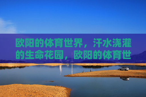 欧阳的体育世界,汗水浇灌的生命花园,欧阳的体育世界,汗水浇灌的生命花园 欧阳的体育世界,汗水浇灌的生命花园,欧阳的体育世界,汗水浇灌的生命花园