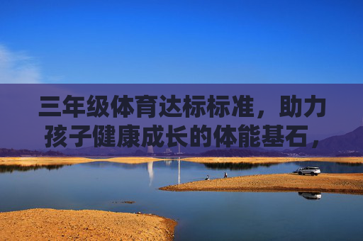 三年级体育达标标准,助力孩子健康成长的体能基石,三年级体育达标标准,孩子健康成长的体能基石 三年级体育达标标准,助力孩子健康成长的体能基石,三年级体育达标标准,孩子健康成长的体能基石