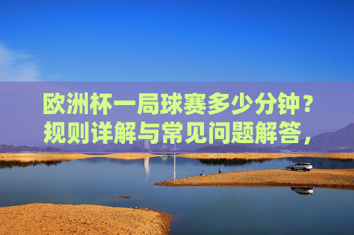 欧洲杯一局球赛多少分钟?规则详解与常见问题解答,欧洲杯比赛时长规则详解与常见问题解答 欧洲杯一局球赛多少分钟?规则详解与常见问题解答,欧洲杯比赛时长规则详解与常见问题解答