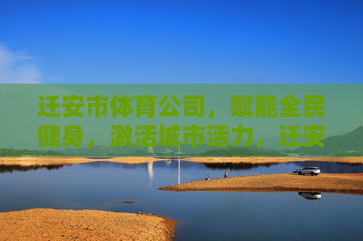 迁安市体育公司,赋能全民健身,激活城市活力,迁安市体育公司,赋能全民健身激活城市活力 迁安市体育公司,赋能全民健身,激活城市活力,迁安市体育公司,赋能全民健身激活城市活力