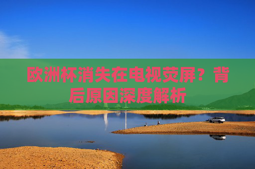 欧洲杯消失在电视荧屏?背后原因深度解析 欧洲杯消失在电视荧屏?背后原因深度解析
