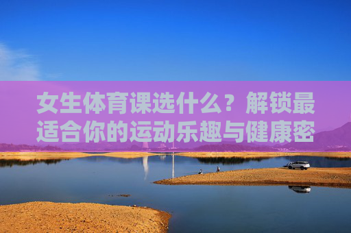 女生体育课选什么?解锁最适合你的运动乐趣与健康密码,女生体育课选什么?解锁最适合你的运动乐趣与健康密码 女生体育课选什么?解锁最适合你的运动乐趣与健康密码,女生体育课选什么?解锁最适合你的运动乐趣与健康密码