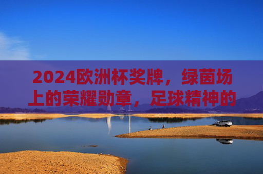 2024欧洲杯奖牌,绿茵场上的荣耀勋章,足球精神的永恒见证,2024欧洲杯奖牌,绿茵荣耀的永恒见证 2024欧洲杯奖牌,绿茵场上的荣耀勋章,足球精神的永恒见证,2024欧洲杯奖牌,绿茵荣耀的永恒见证