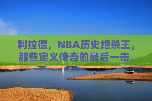 利拉德,NBA历史绝杀王,那些定义传奇的最后一击,利拉德,NBA历史绝杀王的传奇最后一击 利拉德,NBA历史绝杀王,那些定义传奇的最后一击,利拉德,NBA历史绝杀王的传奇最后一击