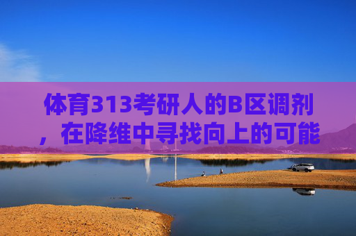 体育313考研人的B区调剂,在降维中寻找向上的可能,体育313考研人B区调剂,降维中寻向上可能 体育313考研人的B区调剂,在降维中寻找向上的可能,体育313考研人B区调剂,降维中寻向上可能