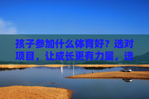 孩子参加什么体育好?选对项目,让成长更有力量,选对体育项目,孩子成长更有力量 孩子参加什么体育好?选对项目,让成长更有力量,选对体育项目,孩子成长更有力量