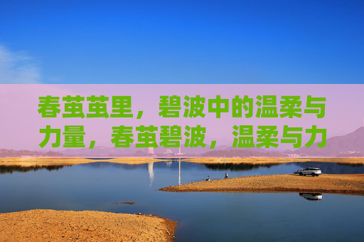 春茧茧里,碧波中的温柔与力量,春茧碧波,温柔与力量 春茧茧里,碧波中的温柔与力量,春茧碧波,温柔与力量