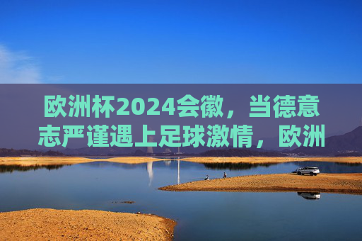 欧洲杯2024会徽,当德意志严谨遇上足球激情,欧洲杯2024会徽,德意志严谨遇上足球激情 欧洲杯2024会徽,当德意志严谨遇上足球激情,欧洲杯2024会徽,德意志严谨遇上足球激情