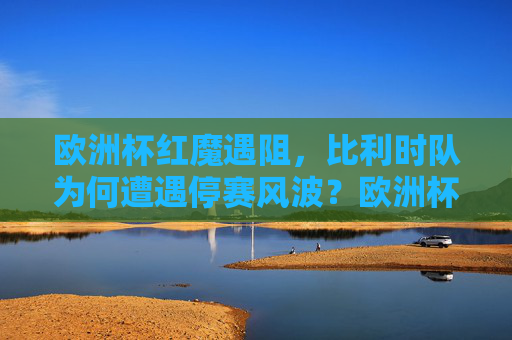 欧洲杯红魔遇阻,比利时队为何遭遇停赛风波?欧洲杯红魔遇阻,比利时队为何遭遇停赛风波? 欧洲杯红魔遇阻,比利时队为何遭遇停赛风波?欧洲杯红魔遇阻,比利时队为何遭遇停赛风波?