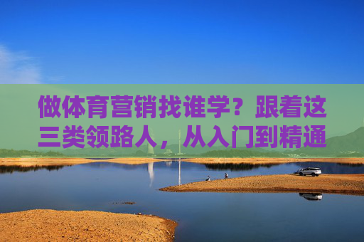 做体育营销找谁学?跟着这三类领路人,从入门到精通,体育营销入门到精通,跟着这三类领路人 做体育营销找谁学?跟着这三类领路人,从入门到精通,体育营销入门到精通,跟着这三类领路人