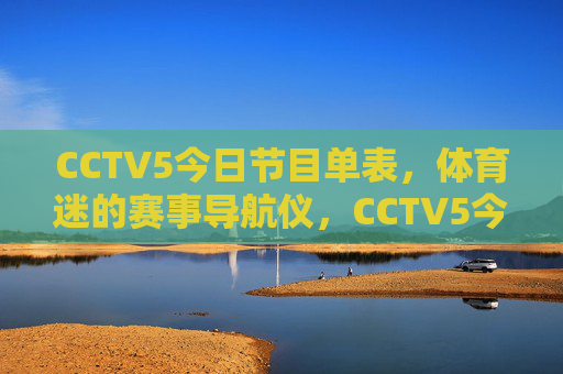 CCTV5今日节目单表,体育迷的赛事导航仪,CCTV5今日节目单,体育迷赛事导航 CCTV5今日节目单表,体育迷的赛事导航仪,CCTV5今日节目单,体育迷赛事导航