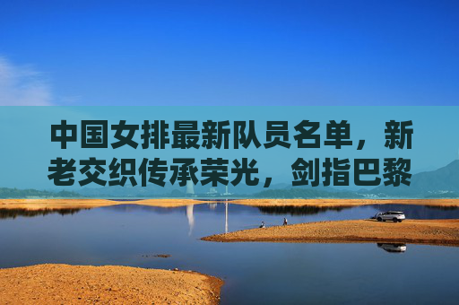 中国女排最新队员名单,新老交织传承荣光,剑指巴黎续写辉煌,中国女排新老交替传承荣光 剑指巴黎续写辉煌 中国女排最新队员名单,新老交织传承荣光,剑指巴黎续写辉煌,中国女排新老交替传承荣光 剑指巴黎续写辉煌