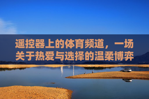 遥控器上的体育频道,一场关于热爱与选择的温柔博弈,遥控器上的体育频道,热爱与选择的温柔博弈 遥控器上的体育频道,一场关于热爱与选择的温柔博弈,遥控器上的体育频道,热爱与选择的温柔博弈