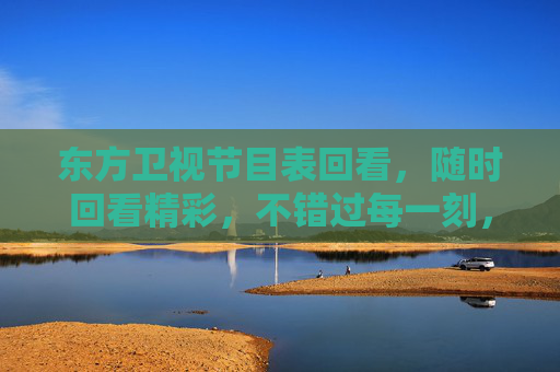 东方卫视节目表回看,随时回看精彩,不错过每一刻,东方卫视节目表回看,随时精彩不错过 东方卫视节目表回看,随时回看精彩,不错过每一刻,东方卫视节目表回看,随时精彩不错过