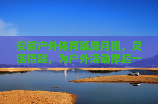 安徽户外体育篷房月租,灵活搭建,为户外活动撑起一片天,安徽户外体育篷房月租,灵活搭建,为户外活动撑起一片天 安徽户外体育篷房月租,灵活搭建,为户外活动撑起一片天,安徽户外体育篷房月租,灵活搭建,为户外活动撑起一片天