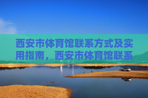西安市体育馆联系方式及实用指南,西安市体育馆联系方式及实用指南 西安市体育馆联系方式及实用指南,西安市体育馆联系方式及实用指南