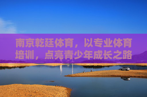 南京乾廷体育,以专业体育培训,点亮青少年成长之路,南京乾廷体育,专业体育培训点亮青少年成长之路 南京乾廷体育,以专业体育培训,点亮青少年成长之路,南京乾廷体育,专业体育培训点亮青少年成长之路